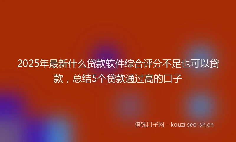2025年最新什么贷款软件综合评分不足也可以贷款，总结5个贷款通过高的口子