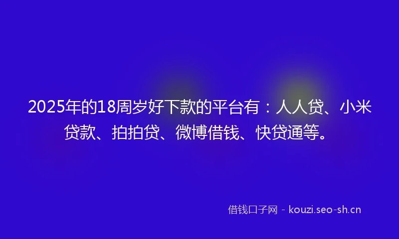 2025年的18周岁好下款的平台有：人人贷、小米贷款、拍拍贷、微博借钱、快贷通等。