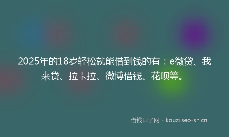 2025年的18岁轻松就能借到钱的有：e微贷、我来贷、拉卡拉、微博借钱、花呗等。