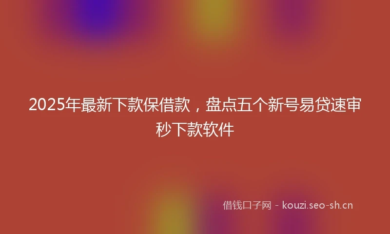 2025年最新下款保借款，盘点五个新号易贷速审秒下款软件