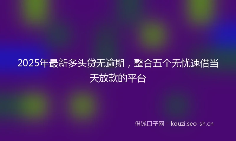 2025年最新多头贷无逾期，整合五个无忧速借当天放款的平台