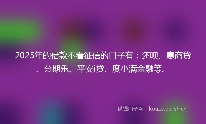 2025年的借款不看征信的口子有：还呗、惠商贷、分期乐、平安i贷、度小满金融等。