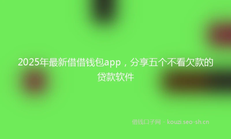 2025年最新借借钱包app，分享五个不看欠款的贷款软件
