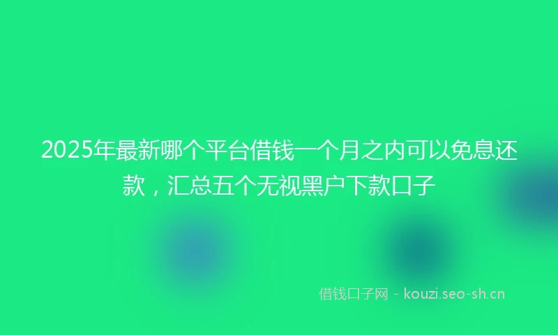 2025年最新哪个平台借钱一个月之内可以免息还款，汇总五个无视黑户下款口子