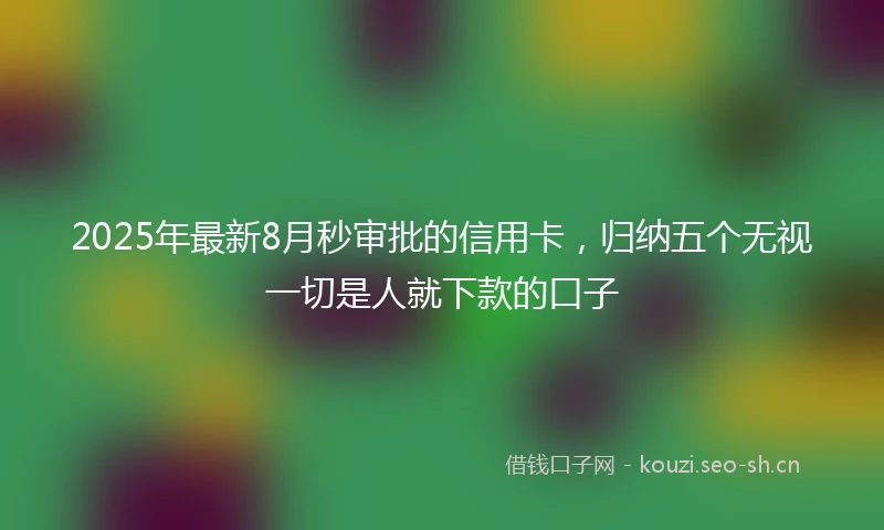 2025年最新8月秒审批的信用卡，归纳五个无视一切是人就下款的口子