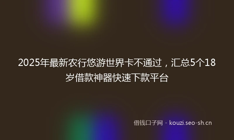 2025年最新农行悠游世界卡不通过，汇总5个18岁借款神器快速下款平台