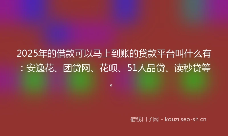 2025年的借款可以马上到账的贷款平台叫什么有：安逸花、团贷网、花呗、51人品贷、读秒贷等。