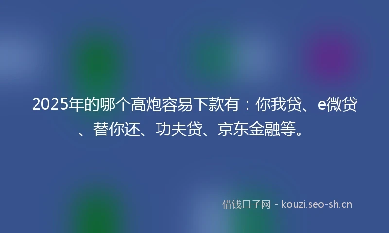 2025年的哪个高炮容易下款有：你我贷、e微贷、替你还、功夫贷、京东金融等。