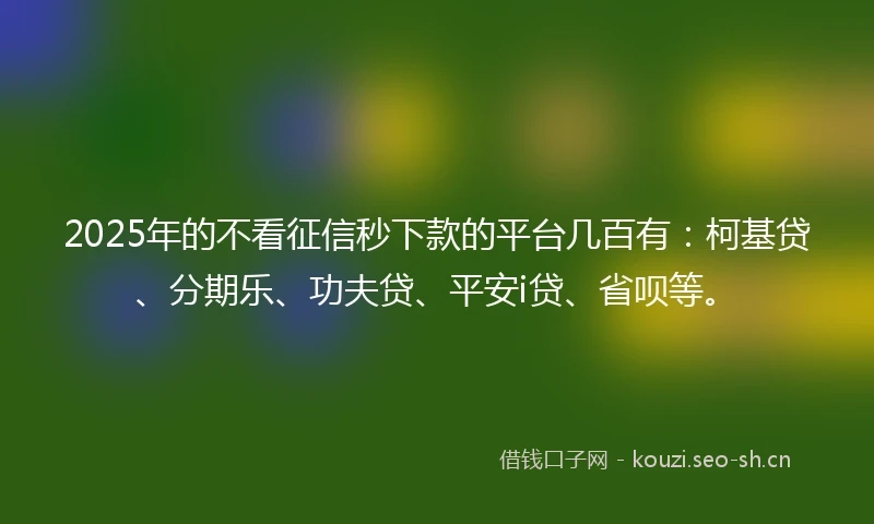 2025年的不看征信秒下款的平台几百有：柯基贷、分期乐、功夫贷、平安i贷、省呗等。