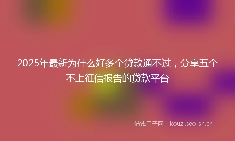 2025年最新为什么好多个贷款通不过，分享五个不上征信报告的贷款平台