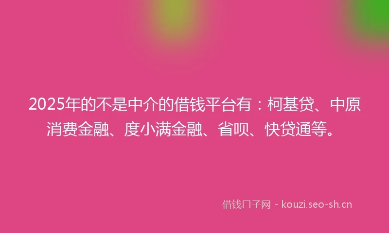 2025年的不是中介的借钱平台有：柯基贷、中原消费金融、度小满金融、省呗、快贷通等。