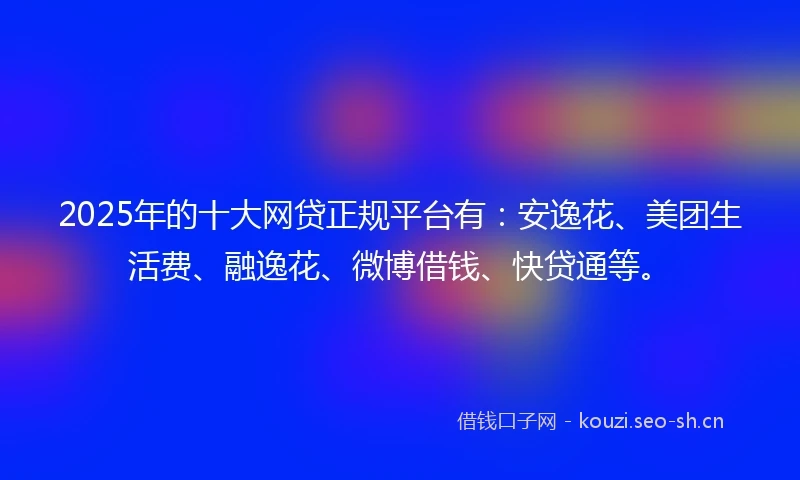 2025年的十大网贷正规平台有：安逸花、美团生活费、融逸花、微博借钱、快贷通等。