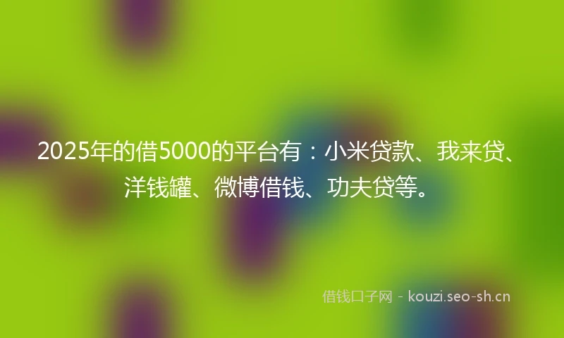 2025年的借5000的平台有：小米贷款、我来贷、洋钱罐、微博借钱、功夫贷等。