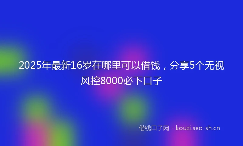 2025年最新16岁在哪里可以借钱，分享5个无视风控8000必下口子