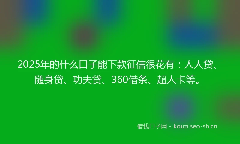 2025年的什么口子能下款征信很花有：人人贷、随身贷、功夫贷、360借条、超人卡等。