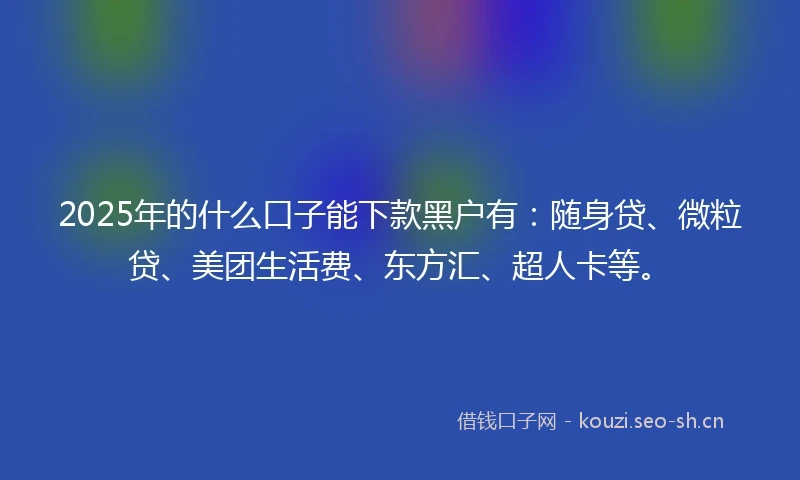 2025年的什么口子能下款黑户有：随身贷、微粒贷、美团生活费、东方汇、超人卡等。