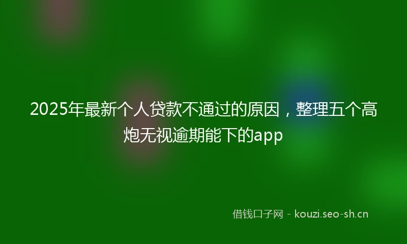 2025年最新个人贷款不通过的原因，整理五个高炮无视逾期能下的app