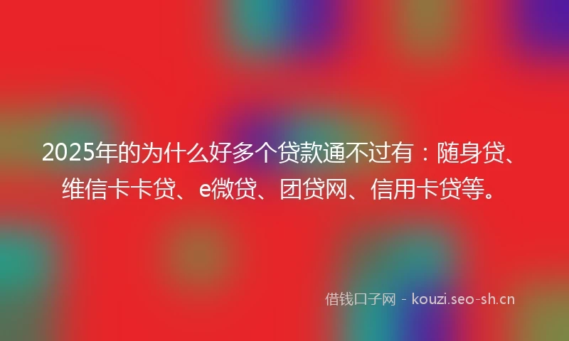 2025年的为什么好多个贷款通不过有：随身贷、维信卡卡贷、e微贷、团贷网、信用卡贷等。