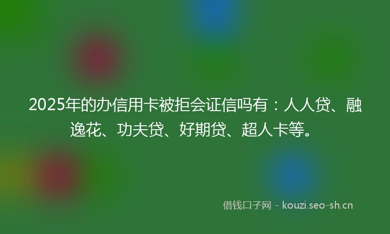 2025年的办信用卡被拒会证信吗有：人人贷、融逸花、功夫贷、好期贷、超人卡等。
