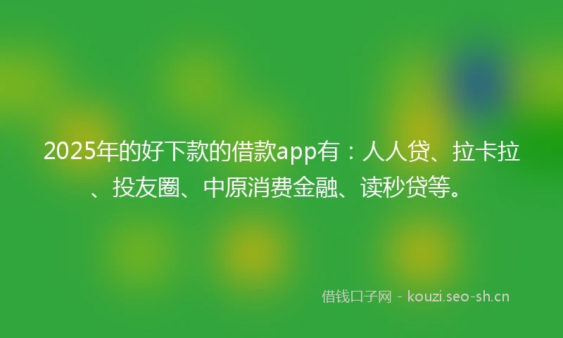 2025年的好下款的借款app有：人人贷、拉卡拉、投友圈、中原消费金融、读秒贷等。