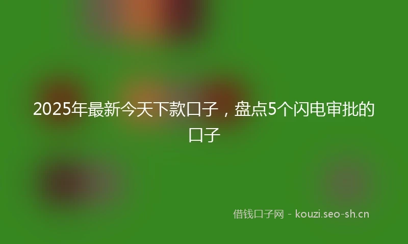 2025年最新今天下款口子，盘点5个闪电审批的口子