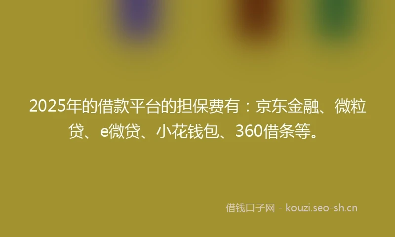 2025年的借款平台的担保费有：京东金融、微粒贷、e微贷、小花钱包、360借条等。