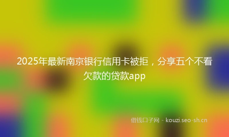2025年最新南京银行信用卡被拒，分享五个不看欠款的贷款app