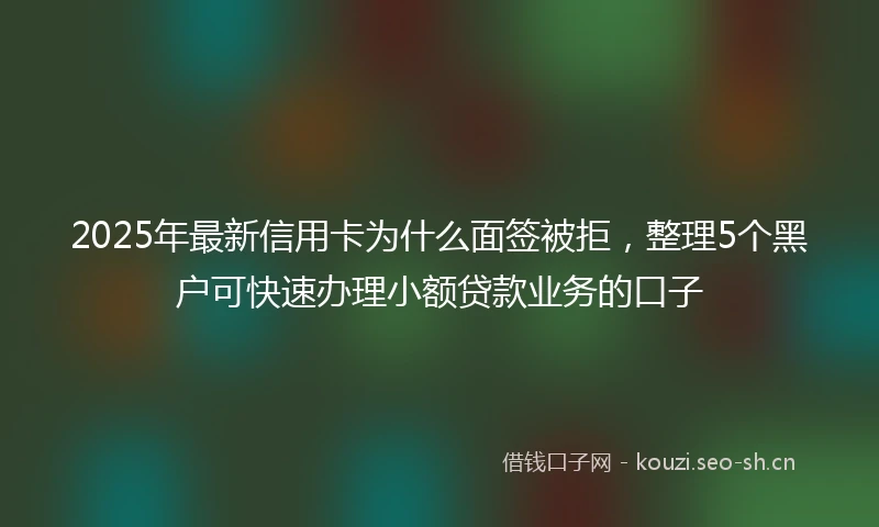 2025年最新信用卡为什么面签被拒，整理5个黑户可快速办理小额贷款业务的口子