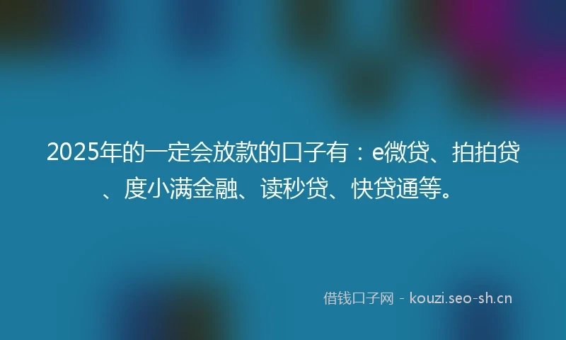 2025年的一定会放款的口子有：e微贷、拍拍贷、度小满金融、读秒贷、快贷通等。