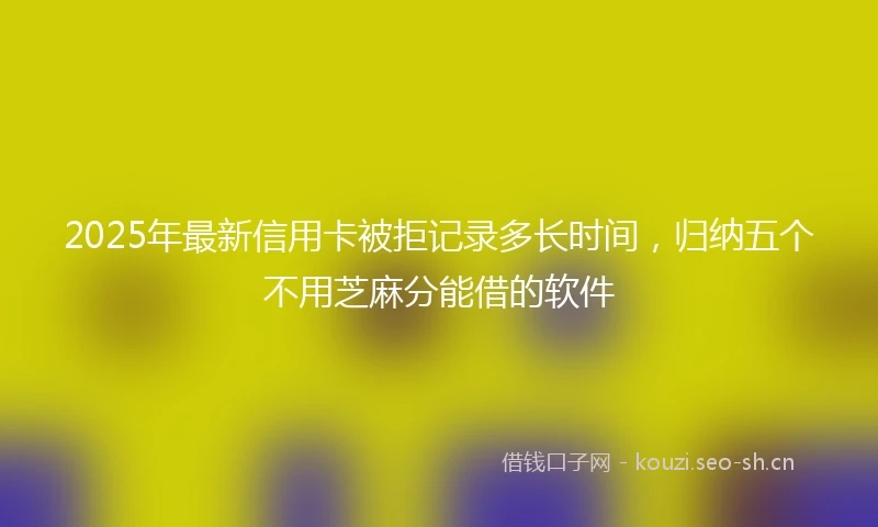 2025年最新信用卡被拒记录多长时间，归纳五个不用芝麻分能借的软件