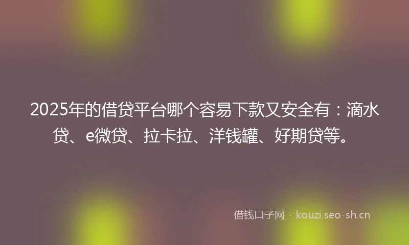 2025年的借贷平台哪个容易下款又安全有：滴水贷、e微贷、拉卡拉、洋钱罐、好期贷等。