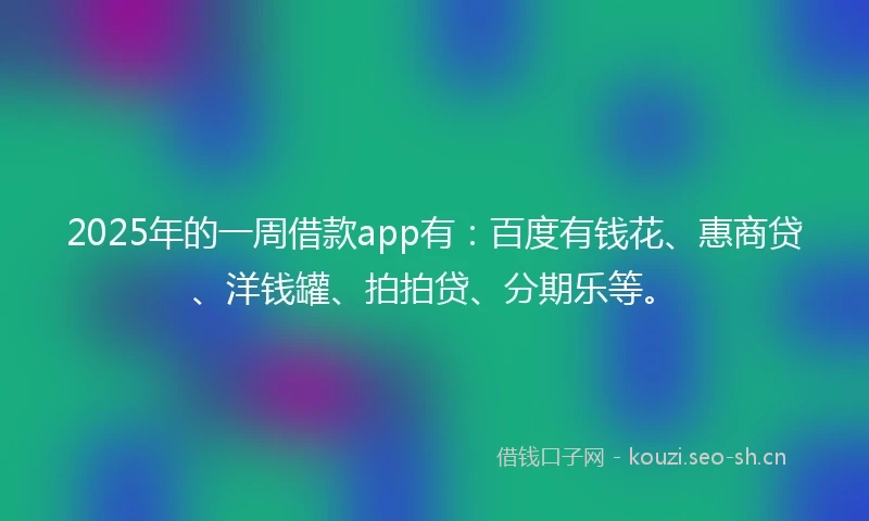 2025年的一周借款app有：百度有钱花、惠商贷、洋钱罐、拍拍贷、分期乐等。