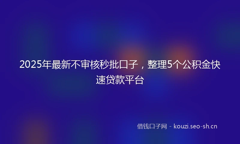 2025年最新不审核秒批口子，整理5个公积金快速贷款平台