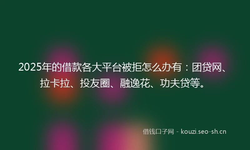 2025年的借款各大平台被拒怎么办有：团贷网、拉卡拉、投友圈、融逸花、功夫贷等。