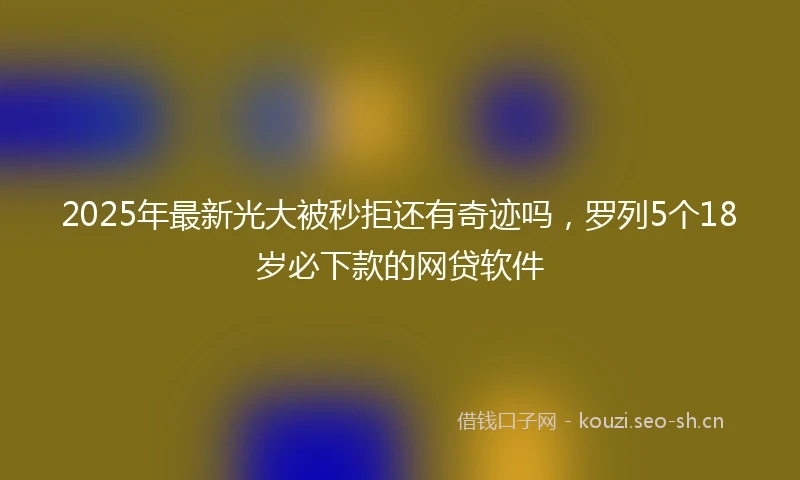 2025年最新光大被秒拒还有奇迹吗，罗列5个18岁必下款的网贷软件