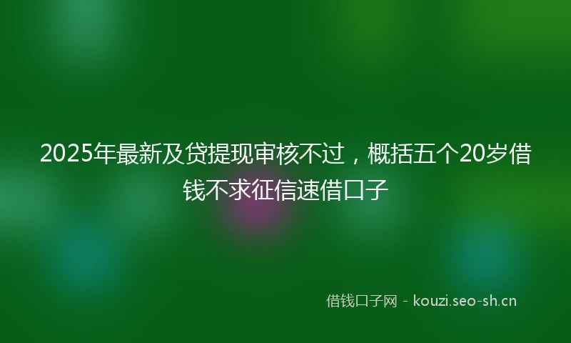 2025年最新及贷提现审核不过，概括五个20岁借钱不求征信速借口子