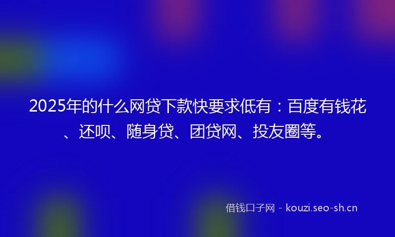 2025年的什么网贷下款快要求低有：百度有钱花、还呗、随身贷、团贷网、投友圈等。