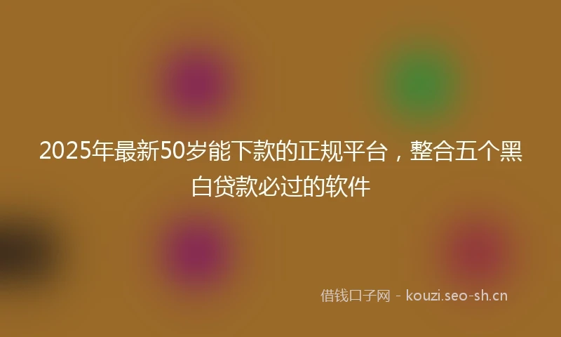 2025年最新50岁能下款的正规平台，整合五个黑白贷款必过的软件