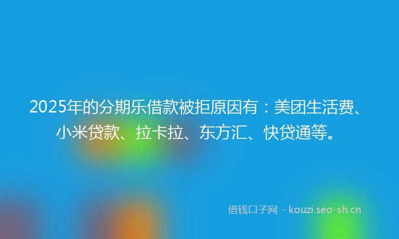 2025年的分期乐借款被拒原因有：美团生活费、小米贷款、拉卡拉、东方汇、快贷通等。