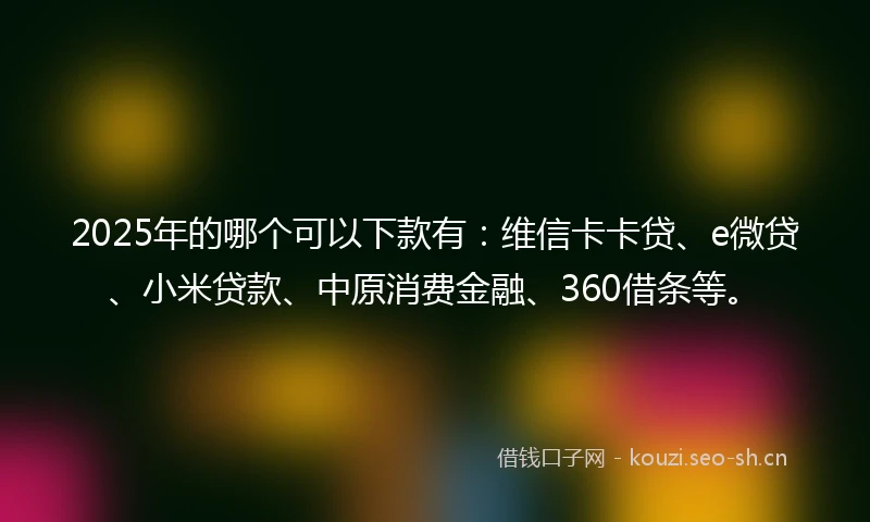 2025年的哪个可以下款有：维信卡卡贷、e微贷、小米贷款、中原消费金融、360借条等。