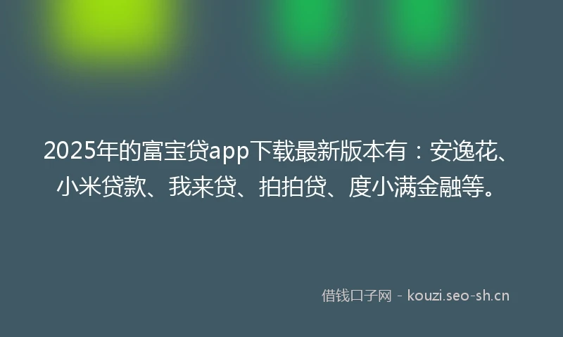 2025年的富宝贷app下载最新版本有：安逸花、小米贷款、我来贷、拍拍贷、度小满金融等。