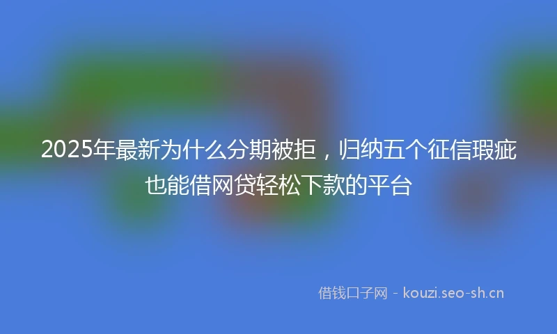 2025年最新为什么分期被拒，归纳五个征信瑕疵也能借网贷轻松下款的平台