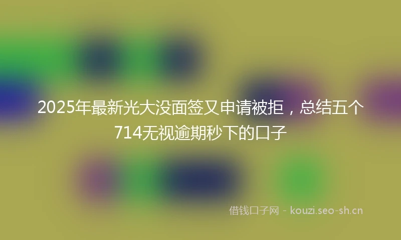 2025年最新光大没面签又申请被拒，总结五个714无视逾期秒下的口子