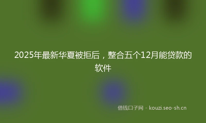 2025年最新华夏被拒后，整合五个12月能贷款的软件