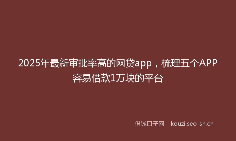 2025年最新审批率高的网贷app，梳理五个APP容易借款1万块的平台