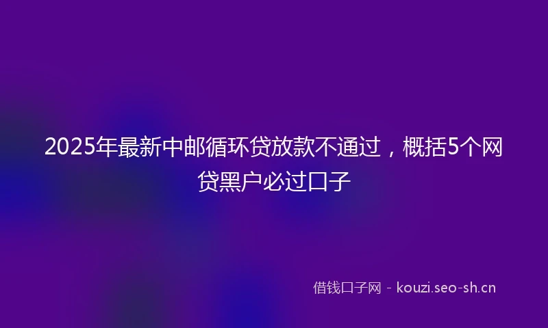 2025年最新中邮循环贷放款不通过，概括5个网贷黑户必过口子