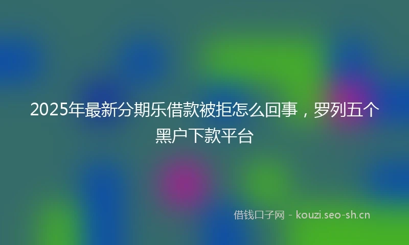2025年最新分期乐借款被拒怎么回事，罗列五个黑户下款平台