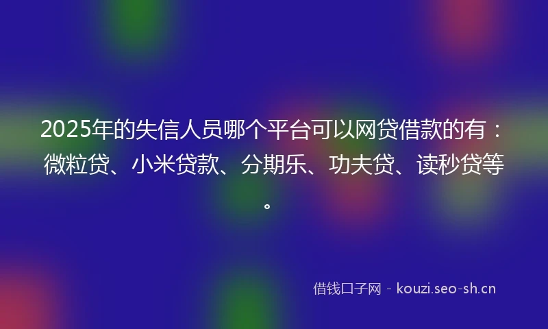 2025年的失信人员哪个平台可以网贷借款的有：微粒贷、小米贷款、分期乐、功夫贷、读秒贷等。