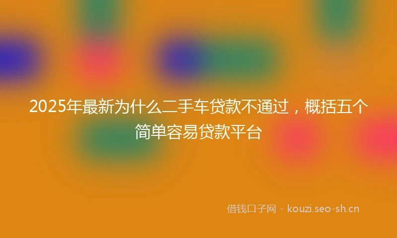 2025年最新为什么二手车贷款不通过，概括五个简单容易贷款平台