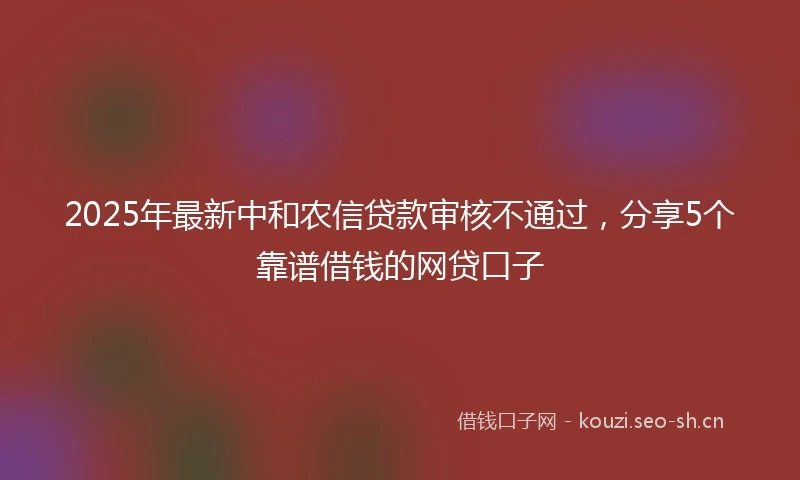 2025年最新中和农信贷款审核不通过，分享5个靠谱借钱的网贷口子